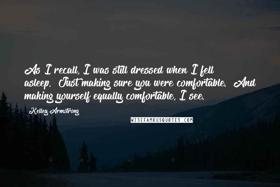 Kelley Armstrong Quotes: As I recall, I was still dressed when I fell asleep.""Just making sure you were comfortable.""And making yourself equally comfortable, I see.