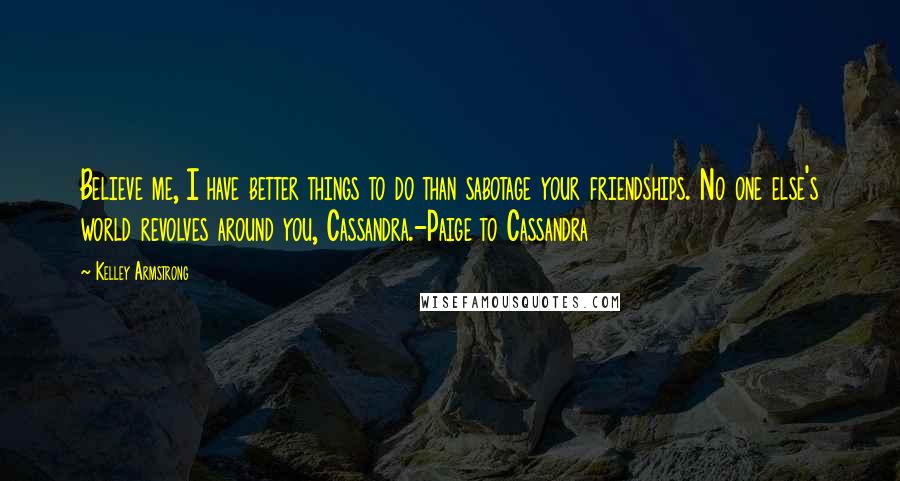 Kelley Armstrong Quotes: Believe me, I have better things to do than sabotage your friendships. No one else's world revolves around you, Cassandra.-Paige to Cassandra