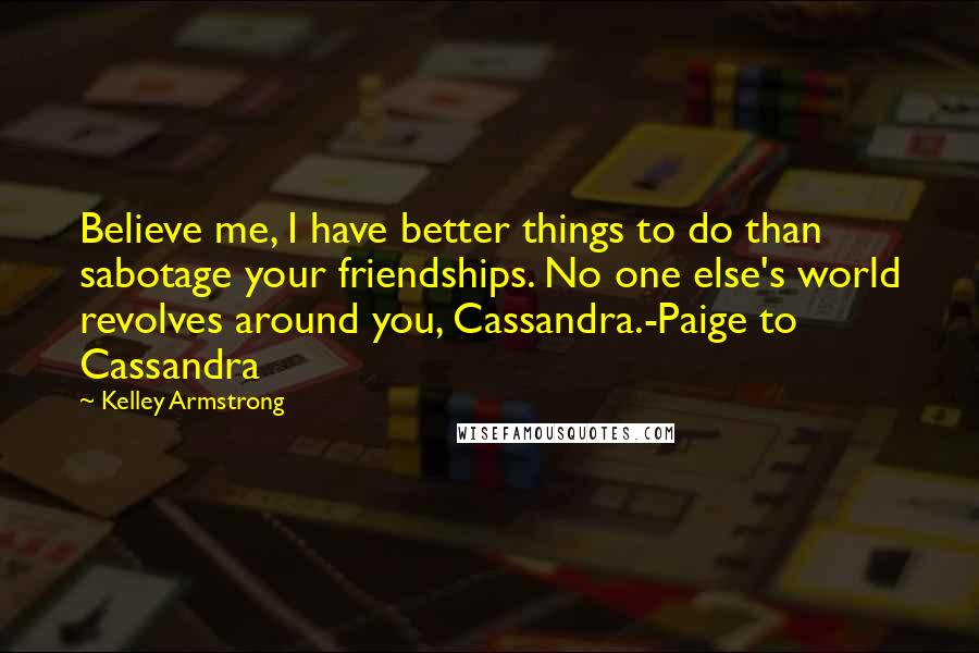 Kelley Armstrong Quotes: Believe me, I have better things to do than sabotage your friendships. No one else's world revolves around you, Cassandra.-Paige to Cassandra