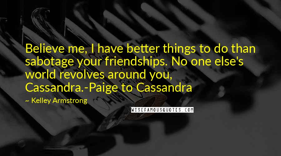 Kelley Armstrong Quotes: Believe me, I have better things to do than sabotage your friendships. No one else's world revolves around you, Cassandra.-Paige to Cassandra