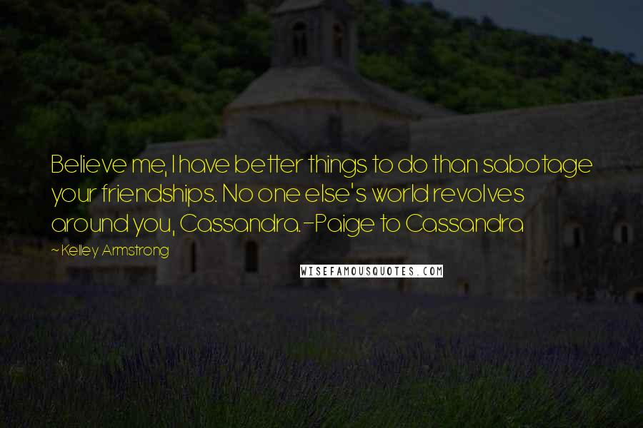 Kelley Armstrong Quotes: Believe me, I have better things to do than sabotage your friendships. No one else's world revolves around you, Cassandra.-Paige to Cassandra