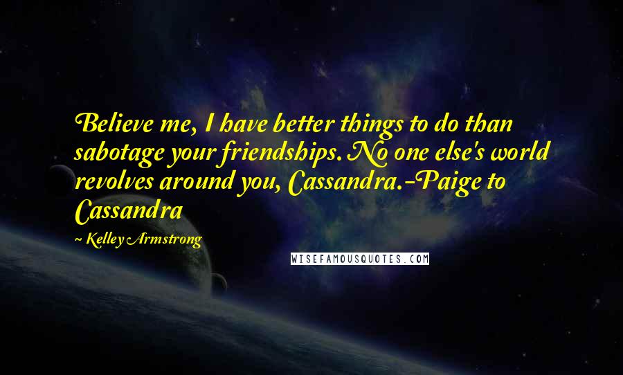 Kelley Armstrong Quotes: Believe me, I have better things to do than sabotage your friendships. No one else's world revolves around you, Cassandra.-Paige to Cassandra