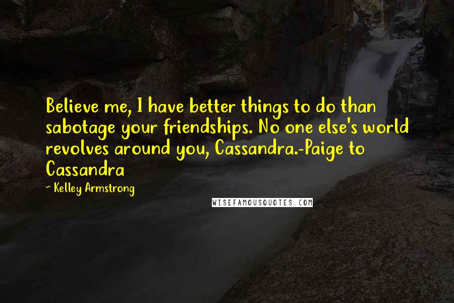 Kelley Armstrong Quotes: Believe me, I have better things to do than sabotage your friendships. No one else's world revolves around you, Cassandra.-Paige to Cassandra
