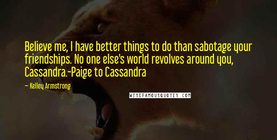 Kelley Armstrong Quotes: Believe me, I have better things to do than sabotage your friendships. No one else's world revolves around you, Cassandra.-Paige to Cassandra