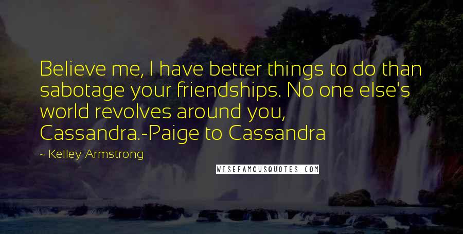 Kelley Armstrong Quotes: Believe me, I have better things to do than sabotage your friendships. No one else's world revolves around you, Cassandra.-Paige to Cassandra