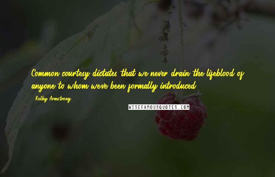 Kelley Armstrong Quotes: Common courtesy dictates that we never drain the lifeblood of anyone to whom we've been formally introduced.