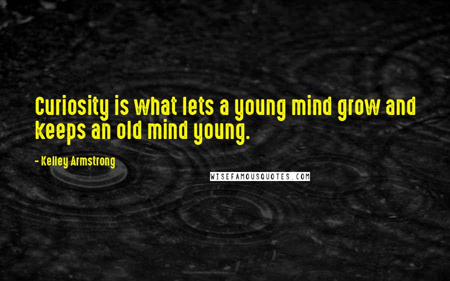 Kelley Armstrong Quotes: Curiosity is what lets a young mind grow and keeps an old mind young.