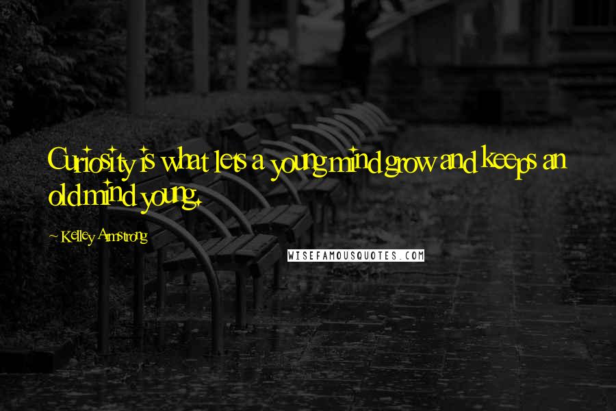Kelley Armstrong Quotes: Curiosity is what lets a young mind grow and keeps an old mind young.
