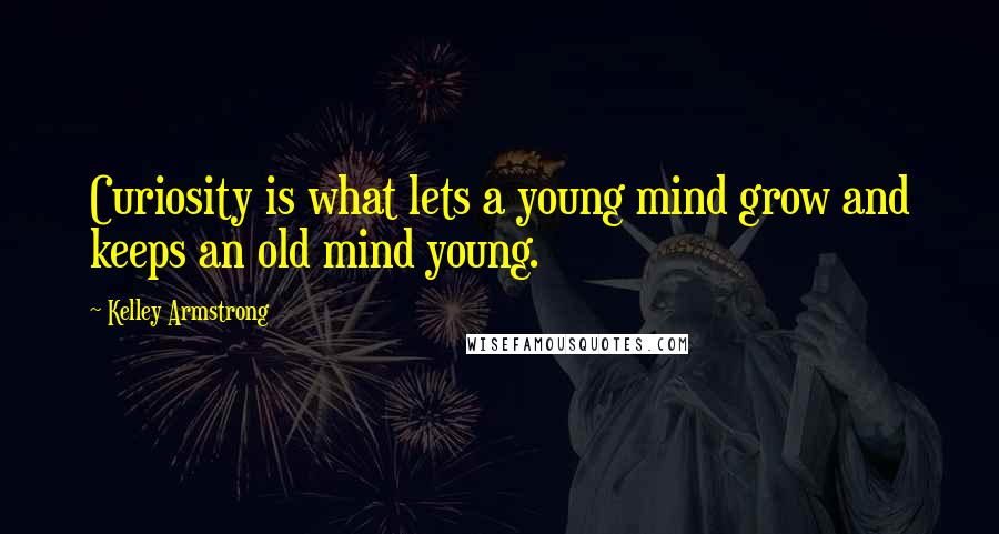 Kelley Armstrong Quotes: Curiosity is what lets a young mind grow and keeps an old mind young.