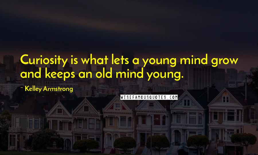 Kelley Armstrong Quotes: Curiosity is what lets a young mind grow and keeps an old mind young.