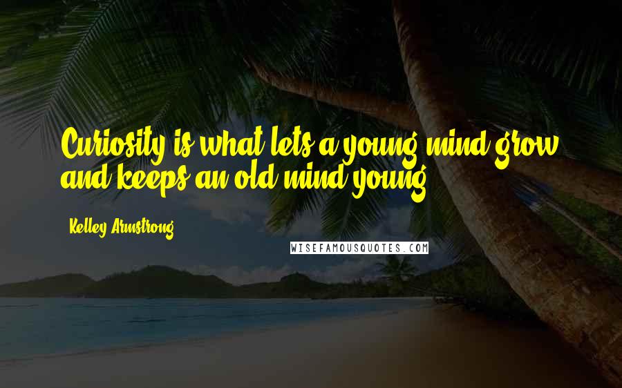 Kelley Armstrong Quotes: Curiosity is what lets a young mind grow and keeps an old mind young.