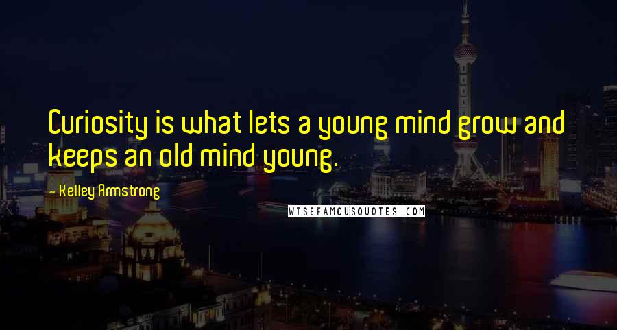 Kelley Armstrong Quotes: Curiosity is what lets a young mind grow and keeps an old mind young.