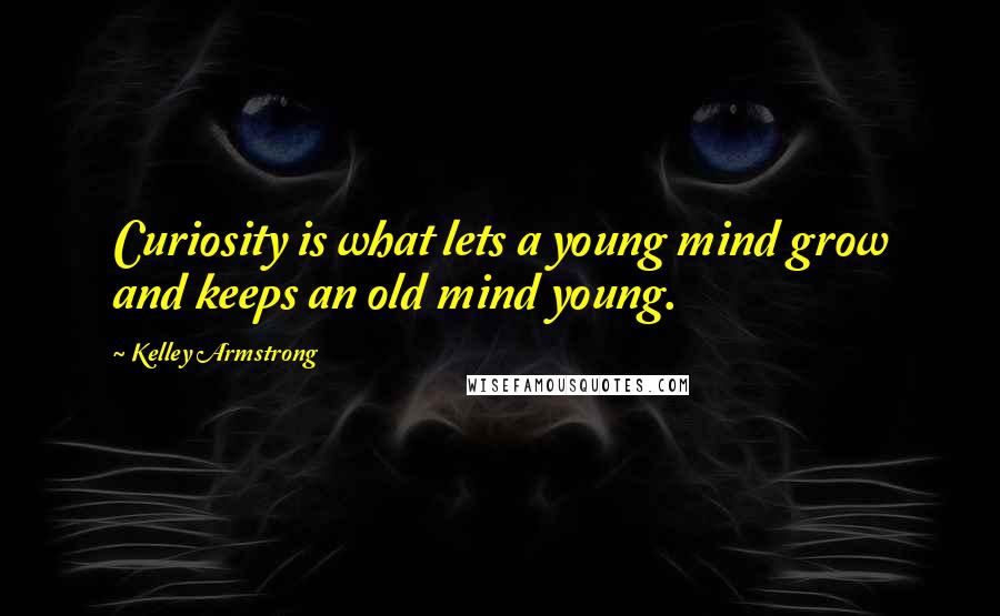 Kelley Armstrong Quotes: Curiosity is what lets a young mind grow and keeps an old mind young.