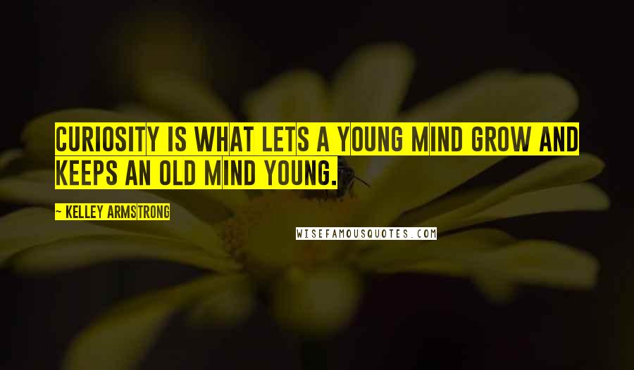Kelley Armstrong Quotes: Curiosity is what lets a young mind grow and keeps an old mind young.