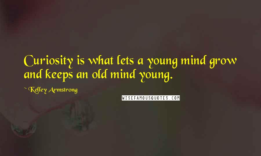 Kelley Armstrong Quotes: Curiosity is what lets a young mind grow and keeps an old mind young.