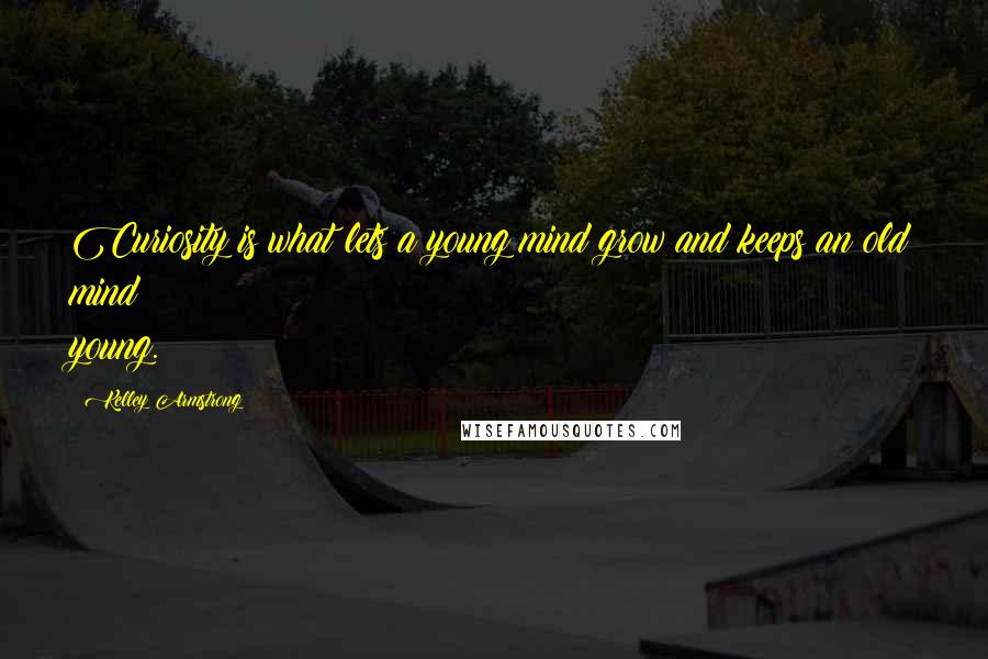 Kelley Armstrong Quotes: Curiosity is what lets a young mind grow and keeps an old mind young.