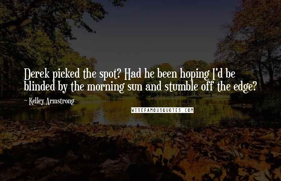 Kelley Armstrong Quotes: Derek picked the spot? Had he been hoping I'd be blinded by the morning sun and stumble off the edge?