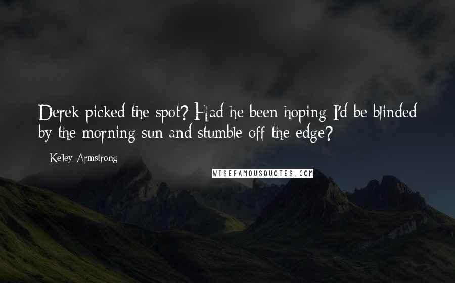 Kelley Armstrong Quotes: Derek picked the spot? Had he been hoping I'd be blinded by the morning sun and stumble off the edge?