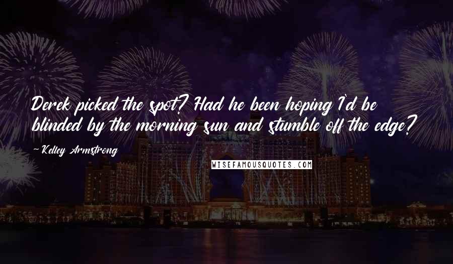 Kelley Armstrong Quotes: Derek picked the spot? Had he been hoping I'd be blinded by the morning sun and stumble off the edge?