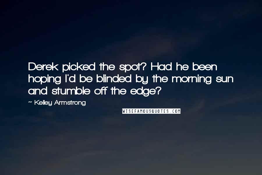 Kelley Armstrong Quotes: Derek picked the spot? Had he been hoping I'd be blinded by the morning sun and stumble off the edge?