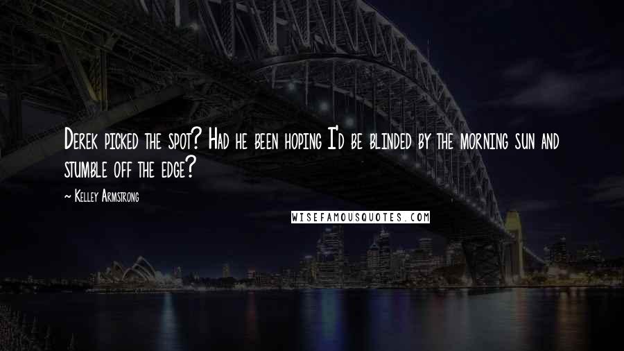Kelley Armstrong Quotes: Derek picked the spot? Had he been hoping I'd be blinded by the morning sun and stumble off the edge?