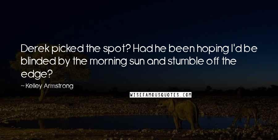 Kelley Armstrong Quotes: Derek picked the spot? Had he been hoping I'd be blinded by the morning sun and stumble off the edge?