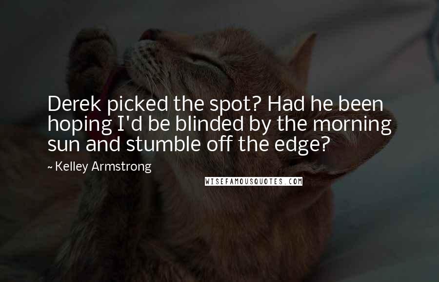 Kelley Armstrong Quotes: Derek picked the spot? Had he been hoping I'd be blinded by the morning sun and stumble off the edge?