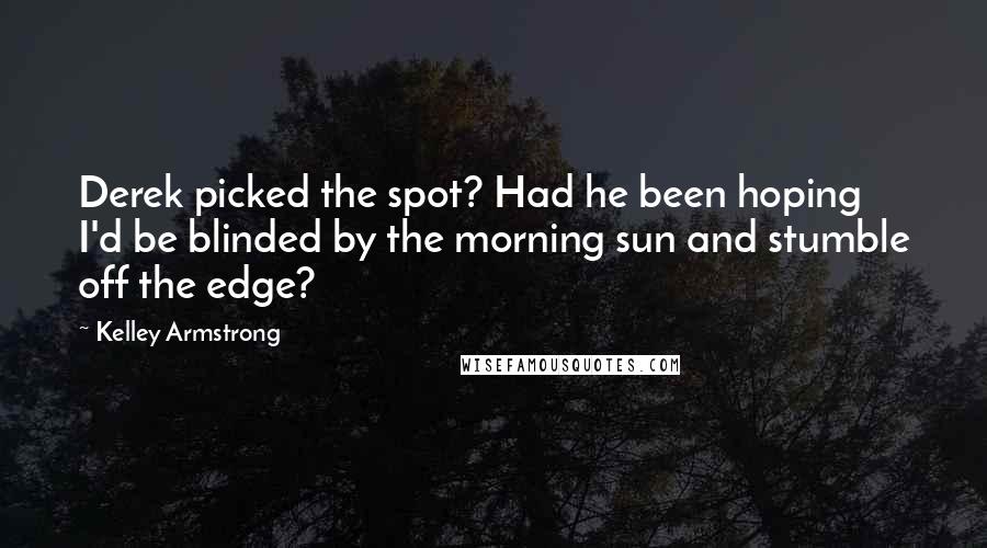 Kelley Armstrong Quotes: Derek picked the spot? Had he been hoping I'd be blinded by the morning sun and stumble off the edge?
