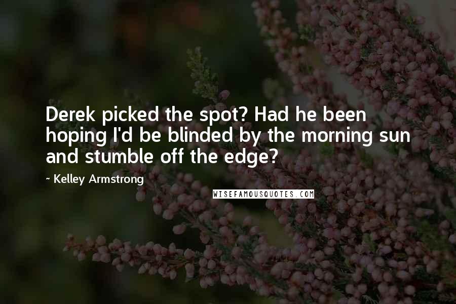 Kelley Armstrong Quotes: Derek picked the spot? Had he been hoping I'd be blinded by the morning sun and stumble off the edge?