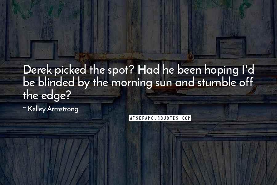Kelley Armstrong Quotes: Derek picked the spot? Had he been hoping I'd be blinded by the morning sun and stumble off the edge?