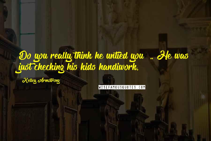 Kelley Armstrong Quotes: Do you really think he untied you? .. He was just checking his kids handiwork.