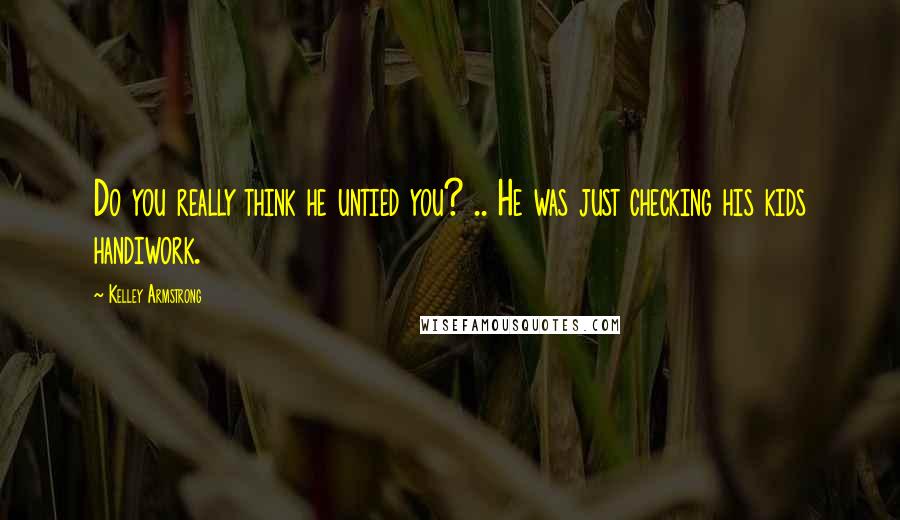 Kelley Armstrong Quotes: Do you really think he untied you? .. He was just checking his kids handiwork.