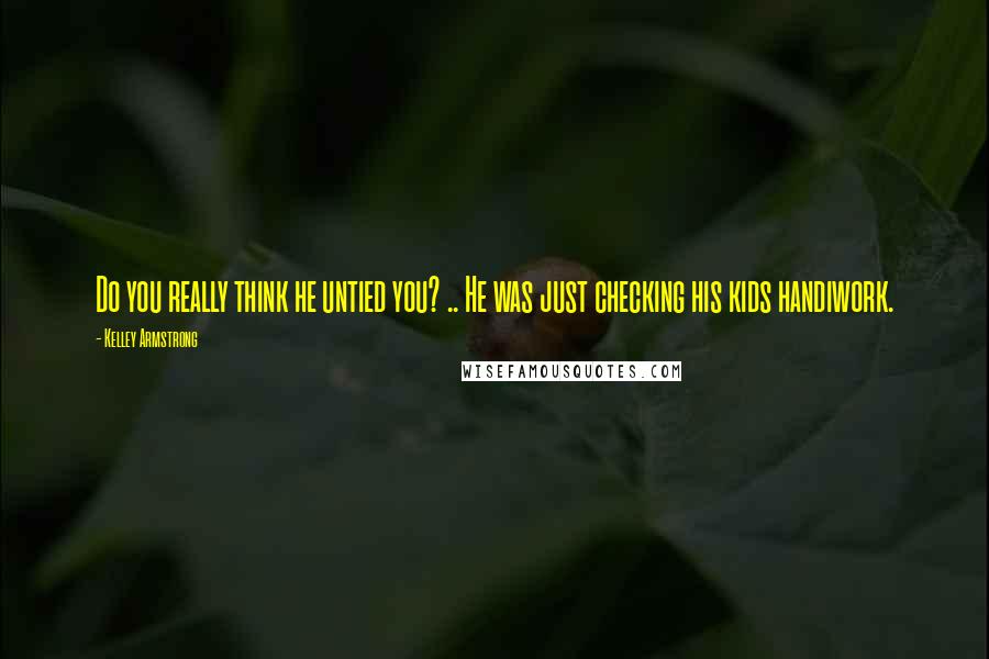 Kelley Armstrong Quotes: Do you really think he untied you? .. He was just checking his kids handiwork.