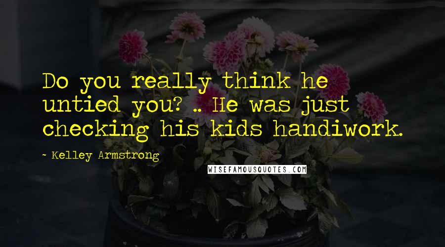 Kelley Armstrong Quotes: Do you really think he untied you? .. He was just checking his kids handiwork.