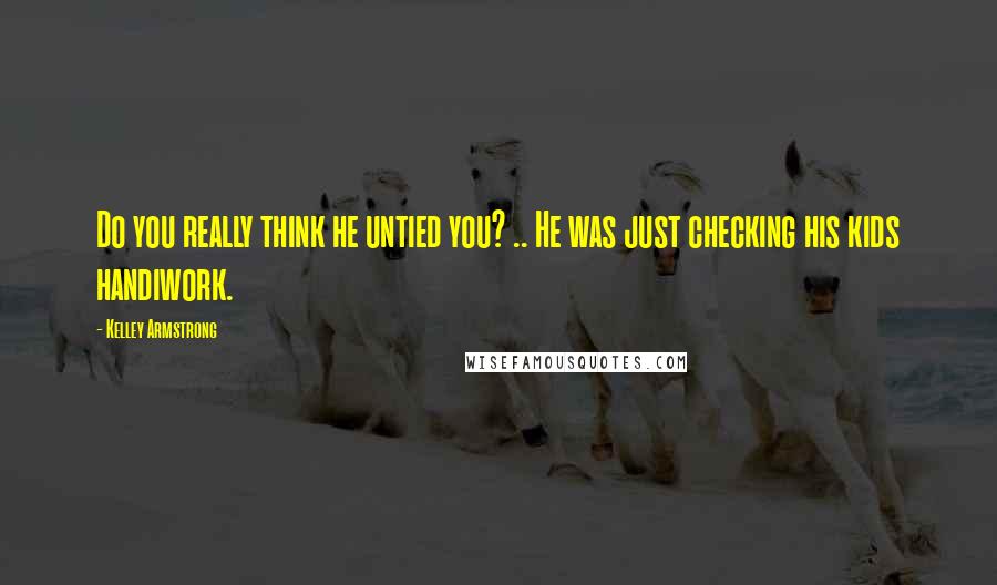 Kelley Armstrong Quotes: Do you really think he untied you? .. He was just checking his kids handiwork.