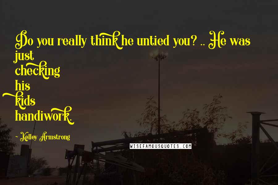 Kelley Armstrong Quotes: Do you really think he untied you? .. He was just checking his kids handiwork.