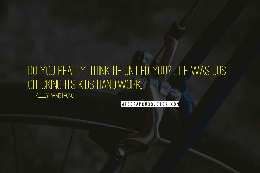 Kelley Armstrong Quotes: Do you really think he untied you? .. He was just checking his kids handiwork.