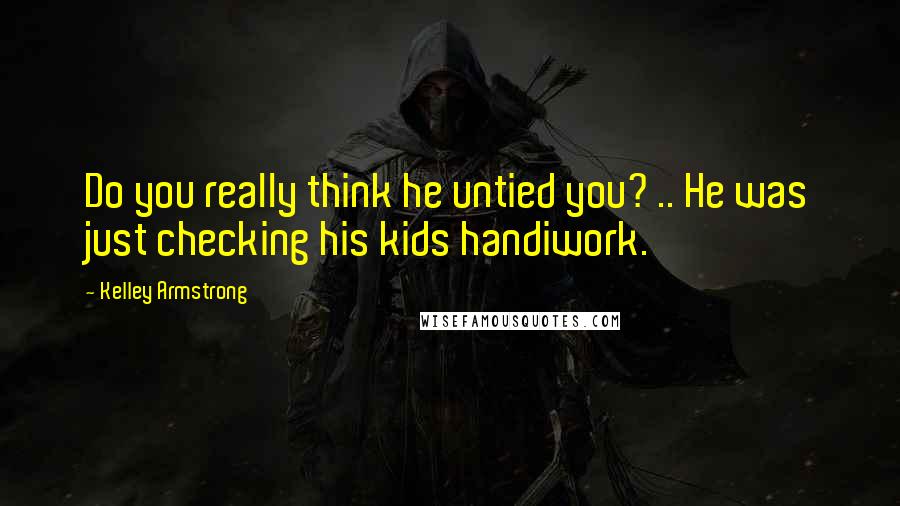 Kelley Armstrong Quotes: Do you really think he untied you? .. He was just checking his kids handiwork.