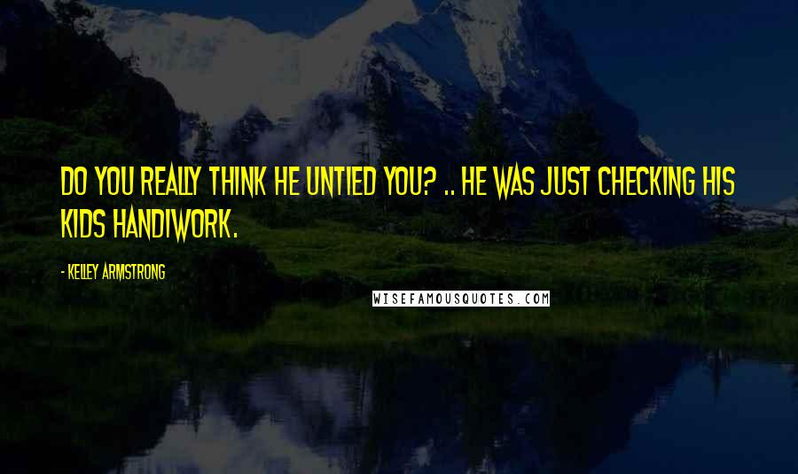 Kelley Armstrong Quotes: Do you really think he untied you? .. He was just checking his kids handiwork.