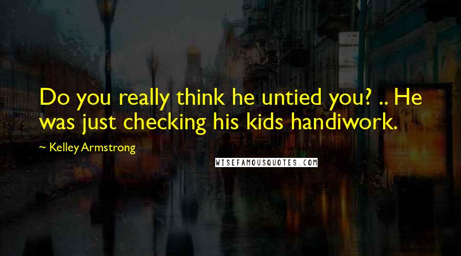 Kelley Armstrong Quotes: Do you really think he untied you? .. He was just checking his kids handiwork.