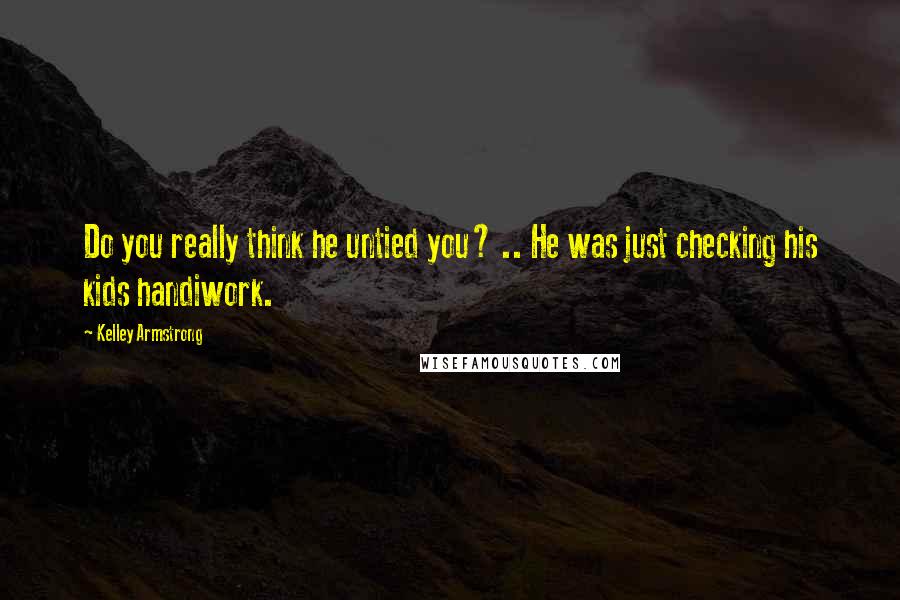 Kelley Armstrong Quotes: Do you really think he untied you? .. He was just checking his kids handiwork.