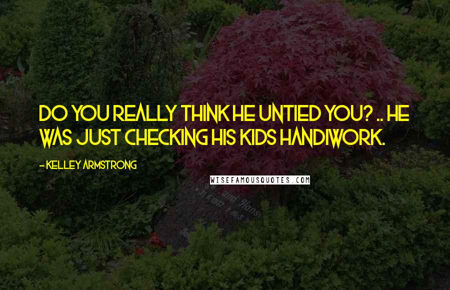 Kelley Armstrong Quotes: Do you really think he untied you? .. He was just checking his kids handiwork.