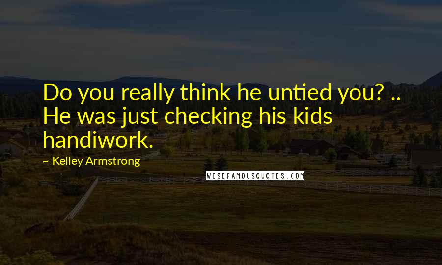 Kelley Armstrong Quotes: Do you really think he untied you? .. He was just checking his kids handiwork.