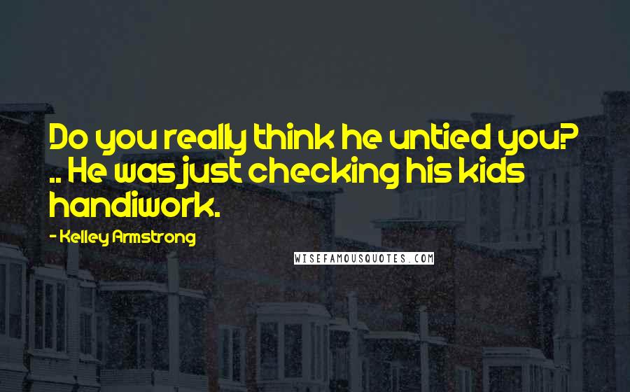 Kelley Armstrong Quotes: Do you really think he untied you? .. He was just checking his kids handiwork.