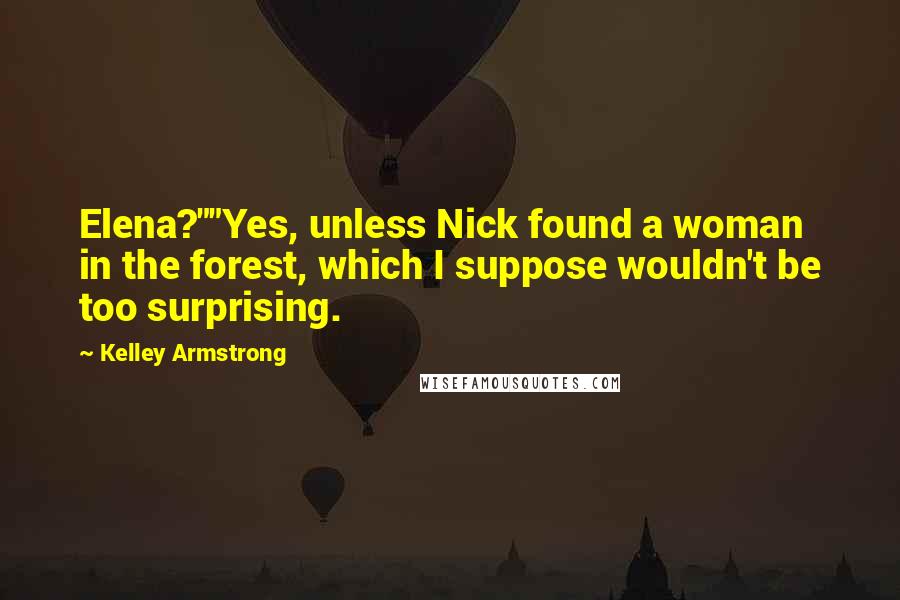 Kelley Armstrong Quotes: Elena?""Yes, unless Nick found a woman in the forest, which I suppose wouldn't be too surprising.