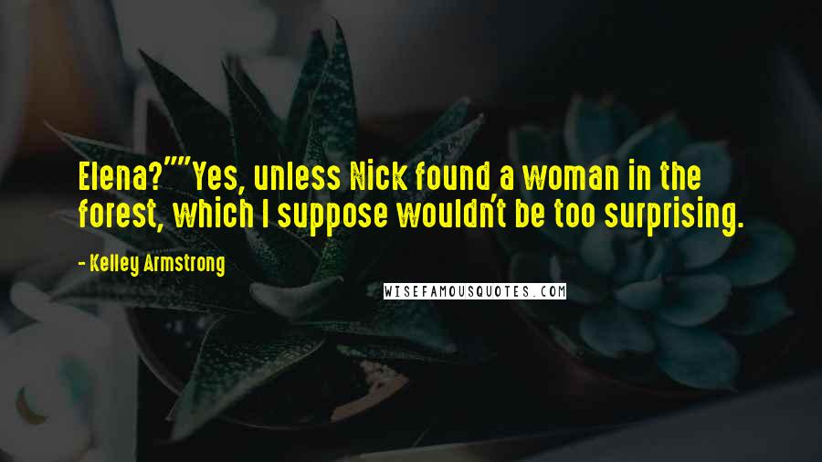 Kelley Armstrong Quotes: Elena?""Yes, unless Nick found a woman in the forest, which I suppose wouldn't be too surprising.