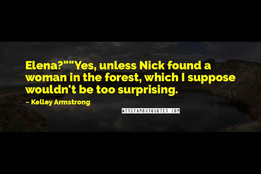 Kelley Armstrong Quotes: Elena?""Yes, unless Nick found a woman in the forest, which I suppose wouldn't be too surprising.