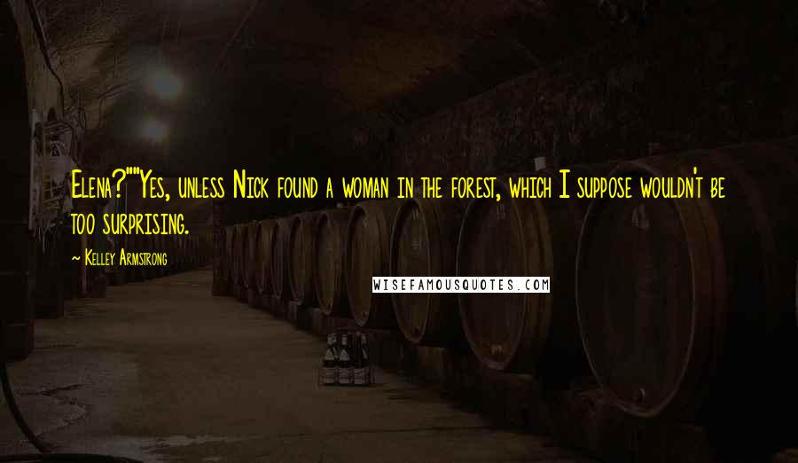 Kelley Armstrong Quotes: Elena?""Yes, unless Nick found a woman in the forest, which I suppose wouldn't be too surprising.