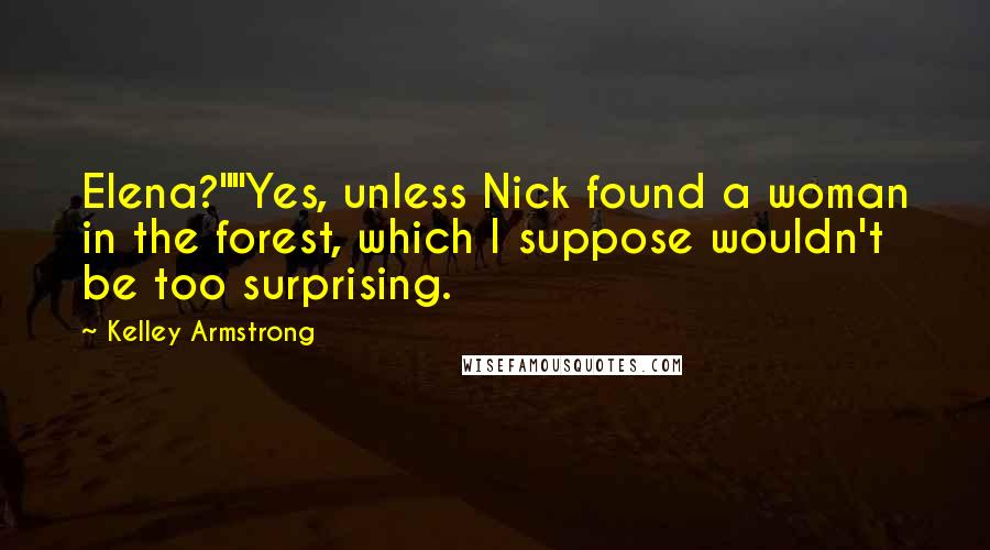 Kelley Armstrong Quotes: Elena?""Yes, unless Nick found a woman in the forest, which I suppose wouldn't be too surprising.