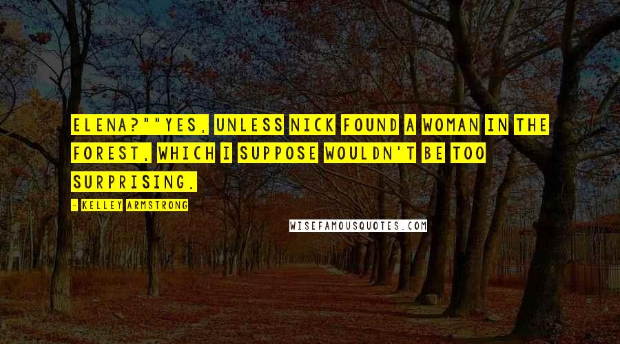 Kelley Armstrong Quotes: Elena?""Yes, unless Nick found a woman in the forest, which I suppose wouldn't be too surprising.